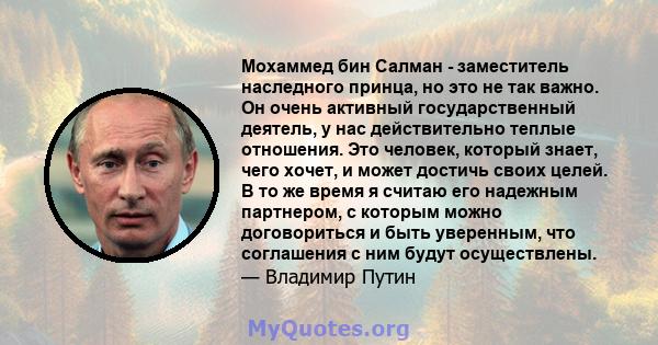 Мохаммед бин Салман - заместитель наследного принца, но это не так важно. Он очень активный государственный деятель, у нас действительно теплые отношения. Это человек, который знает, чего хочет, и может достичь своих