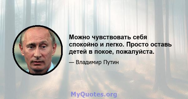 Можно чувствовать себя спокойно и легко. Просто оставь детей в покое, пожалуйста.