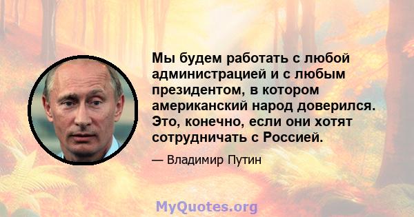 Мы будем работать с любой администрацией и с любым президентом, в котором американский народ доверился. Это, конечно, если они хотят сотрудничать с Россией.