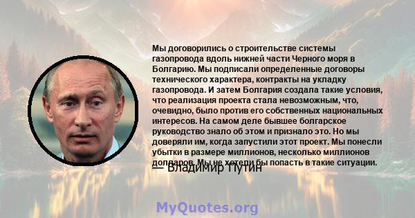 Мы договорились о строительстве системы газопровода вдоль нижней части Черного моря в Болгарию. Мы подписали определенные договоры технического характера, контракты на укладку газопровода. И затем Болгария создала такие 