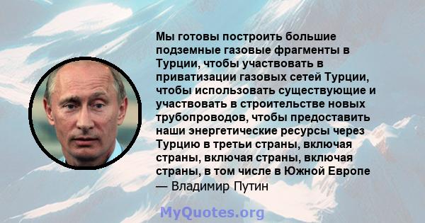 Мы готовы построить большие подземные газовые фрагменты в Турции, чтобы участвовать в приватизации газовых сетей Турции, чтобы использовать существующие и участвовать в строительстве новых трубопроводов, чтобы