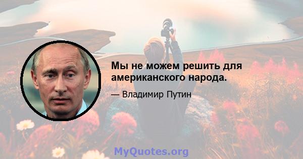 Мы не можем решить для американского народа.