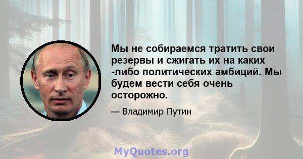 Мы не собираемся тратить свои резервы и сжигать их на каких -либо политических амбиций. Мы будем вести себя очень осторожно.