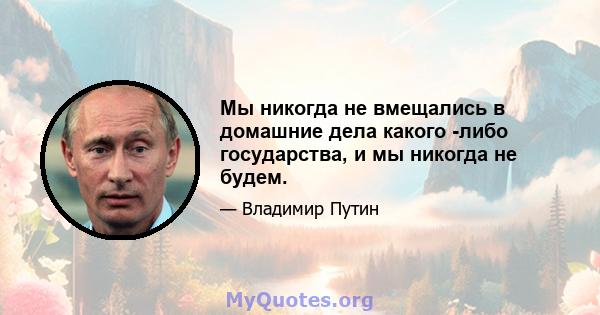 Мы никогда не вмещались в домашние дела какого -либо государства, и мы никогда не будем.