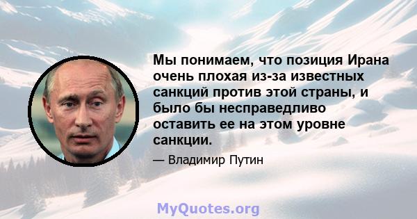 Мы понимаем, что позиция Ирана очень плохая из-за известных санкций против этой страны, и было бы несправедливо оставить ее на этом уровне санкции.