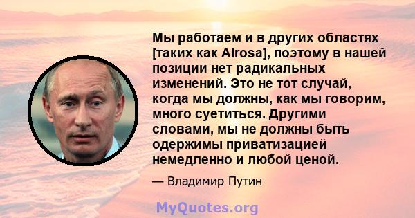 Мы работаем и в других областях [таких как Alrosa], поэтому в нашей позиции нет радикальных изменений. Это не тот случай, когда мы должны, как мы говорим, много суетиться. Другими словами, мы не должны быть одержимы