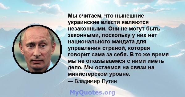 Мы считаем, что нынешние украинские власти являются незаконными. Они не могут быть законными, поскольку у них нет национального мандата для управления страной, которая говорит сама за себя. В то же время мы не