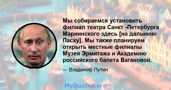 Мы собираемся установить филиал театра Санкт -Петербурга Мариинского здесь [на дальнюю Пасху]. Мы также планируем открыть местные филиалы Музея Эрмитажа и Академию российского балета Вагановой.