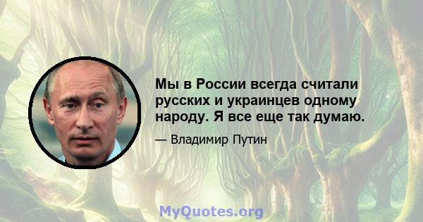 Мы в России всегда считали русских и украинцев одному народу. Я все еще так думаю.