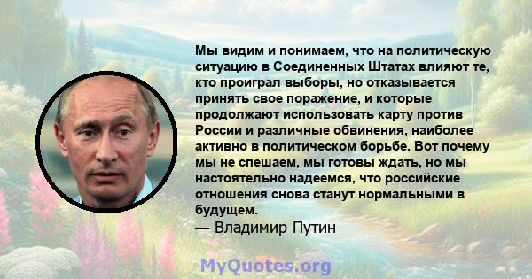 Мы видим и понимаем, что на политическую ситуацию в Соединенных Штатах влияют те, кто проиграл выборы, но отказывается принять свое поражение, и которые продолжают использовать карту против России и различные обвинения, 