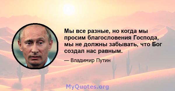 Мы все разные, но когда мы просим благословения Господа, мы не должны забывать, что Бог создал нас равным.