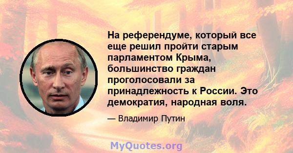 На референдуме, который все еще решил пройти старым парламентом Крыма, большинство граждан проголосовали за принадлежность к России. Это демократия, народная воля.