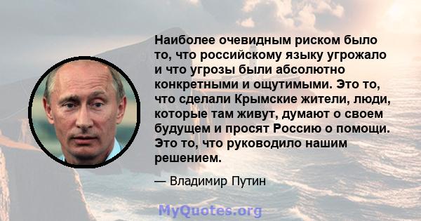 Наиболее очевидным риском было то, что российскому языку угрожало и что угрозы были абсолютно конкретными и ощутимыми. Это то, что сделали Крымские жители, люди, которые там живут, думают о своем будущем и просят Россию 