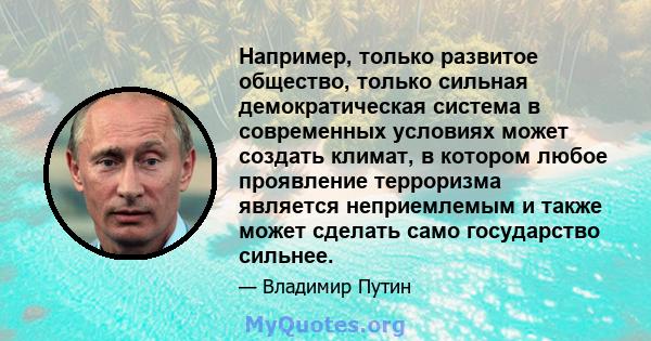 Например, только развитое общество, только сильная демократическая система в современных условиях может создать климат, в котором любое проявление терроризма является неприемлемым и также может сделать само государство