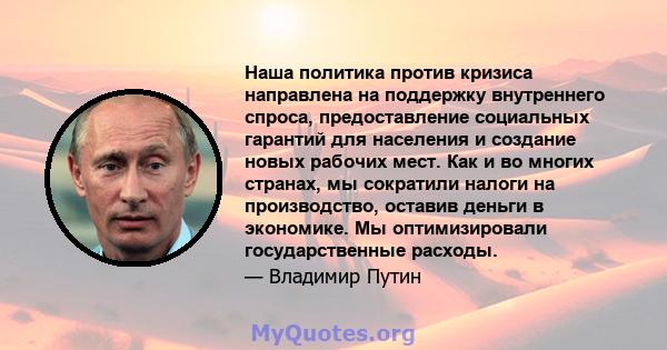 Наша политика против кризиса направлена ​​на поддержку внутреннего спроса, предоставление социальных гарантий для населения и создание новых рабочих мест. Как и во многих странах, мы сократили налоги на производство,