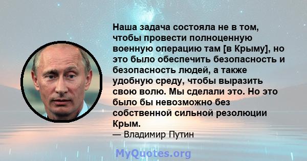 Наша задача состояла не в том, чтобы провести полноценную военную операцию там [в Крыму], но это было обеспечить безопасность и безопасность людей, а также удобную среду, чтобы выразить свою волю. Мы сделали это. Но это 