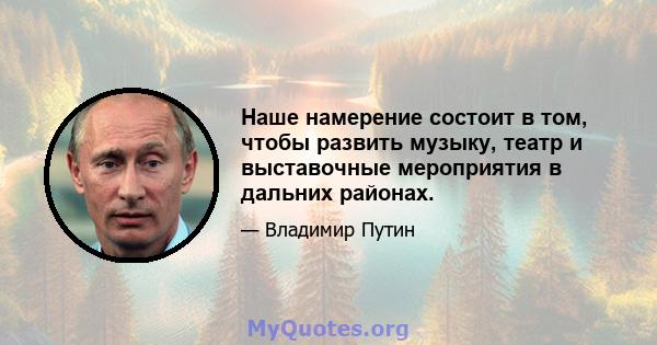 Наше намерение состоит в том, чтобы развить музыку, театр и выставочные мероприятия в дальних районах.