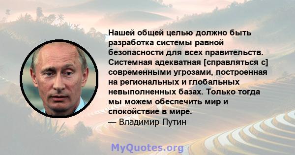 Нашей общей целью должно быть разработка системы равной безопасности для всех правительств. Системная адекватная [справляться с] современными угрозами, построенная на региональных и глобальных невыполненных базах.