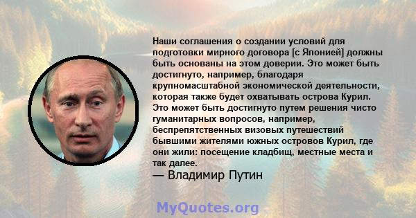 Наши соглашения о создании условий для подготовки мирного договора [с Японией] должны быть основаны на этом доверии. Это может быть достигнуто, например, благодаря крупномасштабной экономической деятельности, которая