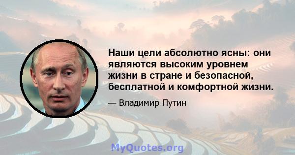 Наши цели абсолютно ясны: они являются высоким уровнем жизни в стране и безопасной, бесплатной и комфортной жизни.