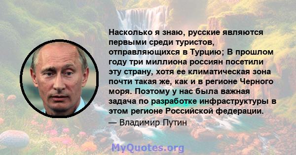 Насколько я знаю, русские являются первыми среди туристов, отправляющихся в Турцию; В прошлом году три миллиона россиян посетили эту страну, хотя ее климатическая зона почти такая же, как и в регионе Черного моря.