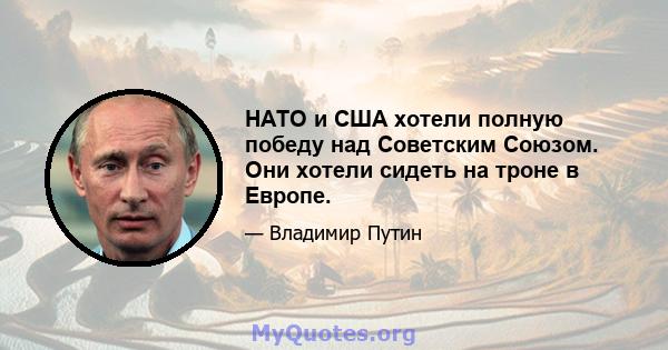 НАТО и США хотели полную победу над Советским Союзом. Они хотели сидеть на троне в Европе.