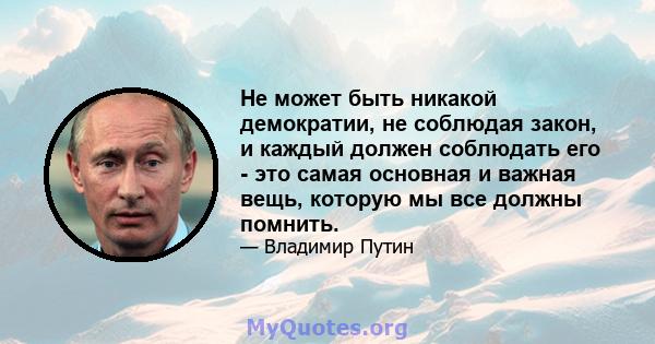 Не может быть никакой демократии, не соблюдая закон, и каждый должен соблюдать его - это самая основная и важная вещь, которую мы все должны помнить.