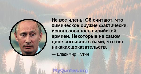 Не все члены G8 считают, что химическое оружие фактически использовалось сирийской армией. Некоторые на самом деле согласны с нами, что нет никаких доказательств.