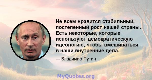 Не всем нравится стабильный, постепенный рост нашей страны. Есть некоторые, которые используют демократическую идеологию, чтобы вмешиваться в наши внутренние дела.