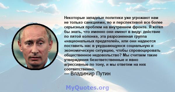 Некоторые западные политики уже угрожают нам не только санкциями, но и перспективой все более серьезных проблем на внутреннем фронте. Я хотел бы знать, что именно они имеют в виду: действие по пятой колонке, эта