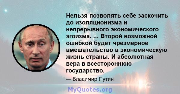 Нельзя позволять себе заскочить до изоляционизма и непрерывного экономического эгоизма. ... Второй возможной ошибкой будет чрезмерное вмешательство в экономическую жизнь страны. И абсолютная вера в всестороннюю