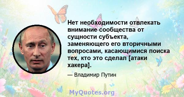 Нет необходимости отвлекать внимание сообщества от сущности субъекта, заменяющего его вторичными вопросами, касающимися поиска тех, кто это сделал [атаки хакера].