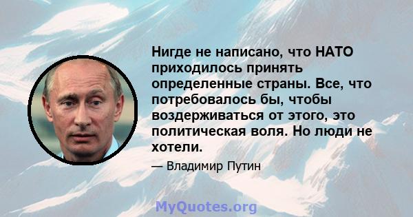 Нигде не написано, что НАТО приходилось принять определенные страны. Все, что потребовалось бы, чтобы воздерживаться от этого, это политическая воля. Но люди не хотели.