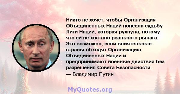 Никто не хочет, чтобы Организация Объединенных Наций понесла судьбу Лиги Наций, которая рухнула, потому что ей не хватало реального рычага. Это возможно, если влиятельные страны обходят Организацию Объединенных Наций и