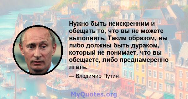 Нужно быть неискренним и обещать то, что вы не можете выполнить. Таким образом, вы либо должны быть дураком, который не понимает, что вы обещаете, либо преднамеренно лгать.