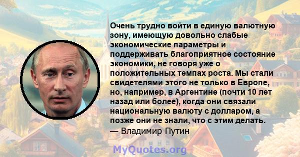 Очень трудно войти в единую валютную зону, имеющую довольно слабые экономические параметры и поддерживать благоприятное состояние экономики, не говоря уже о положительных темпах роста. Мы стали свидетелями этого не