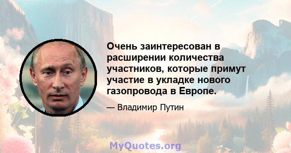 Очень заинтересован в расширении количества участников, которые примут участие в укладке нового газопровода в Европе.