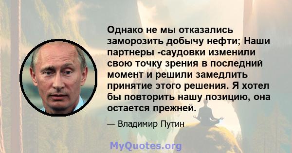 Однако не мы отказались заморозить добычу нефти; Наши партнеры -саудовки изменили свою точку зрения в последний момент и решили замедлить принятие этого решения. Я хотел бы повторить нашу позицию, она остается прежней.