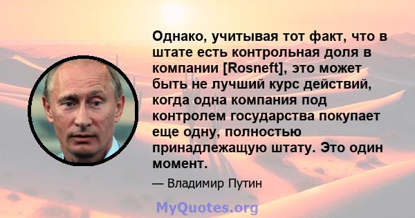 Однако, учитывая тот факт, что в штате есть контрольная доля в компании [Rosneft], это может быть не лучший курс действий, когда одна компания под контролем государства покупает еще одну, полностью принадлежащую штату.