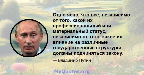 Одно ясно, что все, независимо от того, какой их профессиональный или материальный статус, независимо от того, какое их влияние на различные государственные структуры должны подчиняться закону.