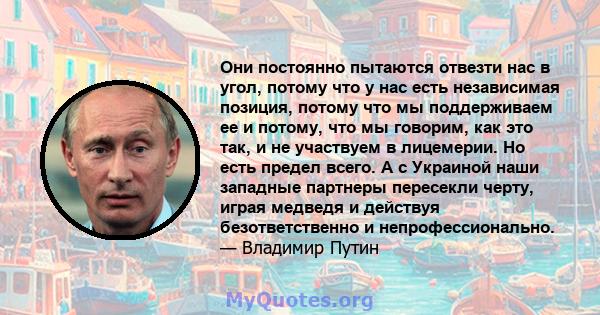 Они постоянно пытаются отвезти нас в угол, потому что у нас есть независимая позиция, потому что мы поддерживаем ее и потому, что мы говорим, как это так, и не участвуем в лицемерии. Но есть предел всего. А с Украиной