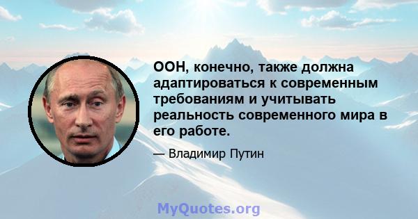 ООН, конечно, также должна адаптироваться к современным требованиям и учитывать реальность современного мира в его работе.