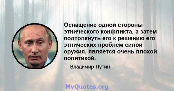 Оснащение одной стороны этнического конфликта, а затем подтолкнуть его к решению его этнических проблем силой оружия, является очень плохой политикой.