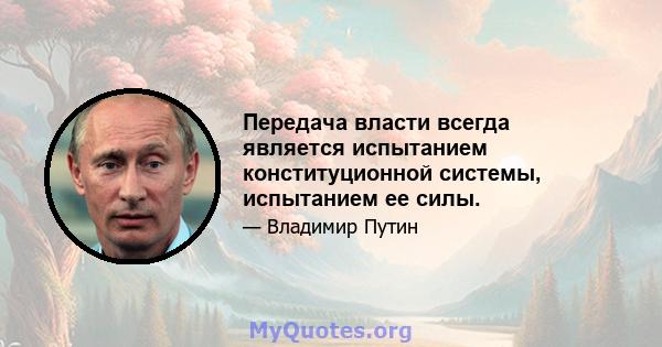 Передача власти всегда является испытанием конституционной системы, испытанием ее силы.