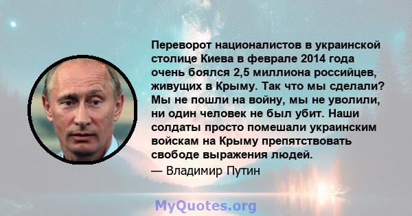 Переворот националистов в украинской столице Киева в феврале 2014 года очень боялся 2,5 миллиона российцев, живущих в Крыму. Так что мы сделали? Мы не пошли на войну, мы не уволили, ни один человек не был убит. Наши