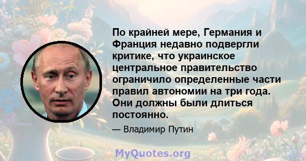 По крайней мере, Германия и Франция недавно подвергли критике, что украинское центральное правительство ограничило определенные части правил автономии на три года. Они должны были длиться постоянно.