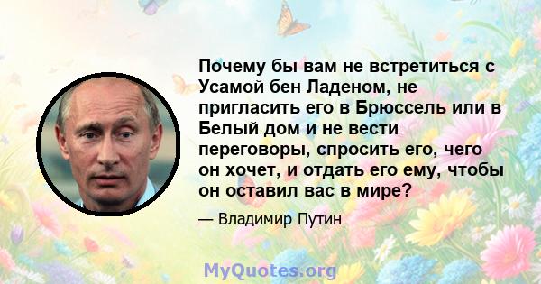 Почему бы вам не встретиться с Усамой бен Ладеном, не пригласить его в Брюссель или в Белый дом и не вести переговоры, спросить его, чего он хочет, и отдать его ему, чтобы он оставил вас в мире?