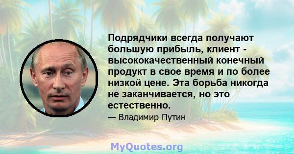 Подрядчики всегда получают большую прибыль, клиент - высококачественный конечный продукт в свое время и по более низкой цене. Эта борьба никогда не заканчивается, но это естественно.