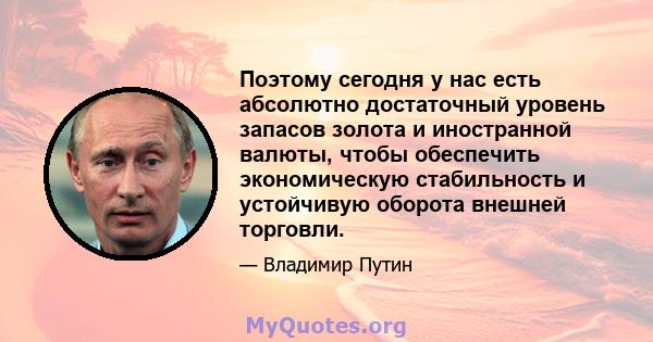 Поэтому сегодня у нас есть абсолютно достаточный уровень запасов золота и иностранной валюты, чтобы обеспечить экономическую стабильность и устойчивую оборота внешней торговли.