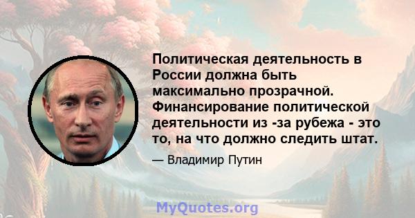 Политическая деятельность в России должна быть максимально прозрачной. Финансирование политической деятельности из -за рубежа - это то, на что должно следить штат.